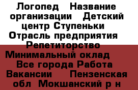 Логопед › Название организации ­ Детский центр Ступеньки › Отрасль предприятия ­ Репетиторство › Минимальный оклад ­ 1 - Все города Работа » Вакансии   . Пензенская обл.,Мокшанский р-н